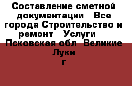 Составление сметной документации - Все города Строительство и ремонт » Услуги   . Псковская обл.,Великие Луки г.